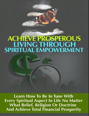 Achieve Prosperous Living Through Spritual Empowerment - Learn How to Be In Tune With Every Spiritual Aspect in Life No Matter What Belief, Religion or Doctrine and Achieve Total Financial Prosperity