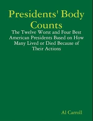 Presidents' Body Counts: The Twelve Worst and Four Best American Presidents Based on How Many Lived or Died Because of Their Actions