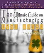 Ultimate Guide On Manufacturing Real Luck : Proven Strategies To Taking Control Of Your Life By Creating Your Own Luck!