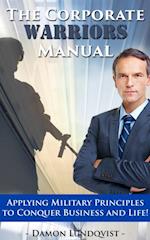 The Corporate Warriors Manual : Applying Military Principles to Conquer Business and Life!