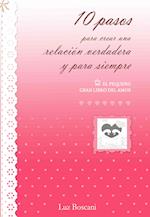 10 Pasos para crear una relacion verdadera y para siempre. El pequeno gran libro del amor.