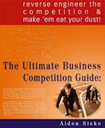 The Ultimate Business Competition Guide : Reverse Engineer The Competition And Make 'em Eat Your Dust!