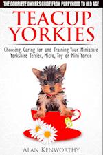 Teacup Yorkies: The Complete Owners Guide. Choosing, Caring for and Training Your Miniature Yorkshire Terrier, Micro, Toy or Mini Yorkie From Puppyhood to Old Age.