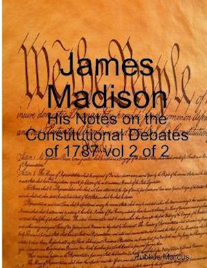 James Madison - His Notes on the Constitutional Debates of 1787 vol 2 of 2