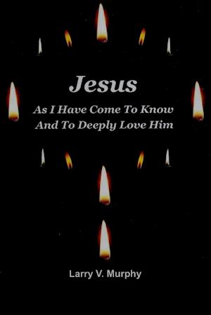 Jesus As I Have Come to Know and to Deeply Love Him