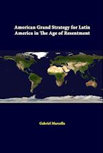 American Grand Strategy For Latin America In The Age Of Resentment