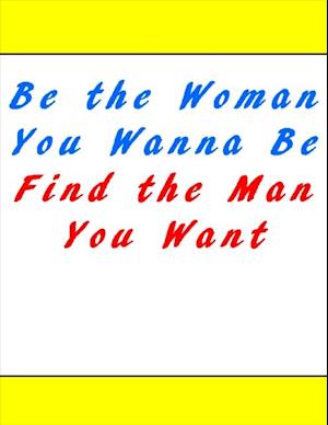 Be the Woman You Wanna Be Find the Man You Want