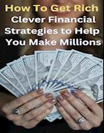 How To Get Rich? - Clever Financial Strategies To Help You Make Millions