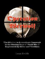 Operation 'Werwolf': The Mission to Assassinate Roosevelt In the Waning Days of World War I I Engineered By Hitler and Goebbels