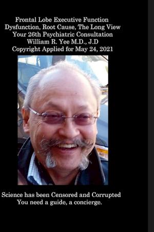 Frontal Lobe Executive Function  Dysfunction, Root Cause, The Long View Your 26th Psychiatric Consultation William R. Yee M.D., J.D Copyright Applied for May 24, 2021