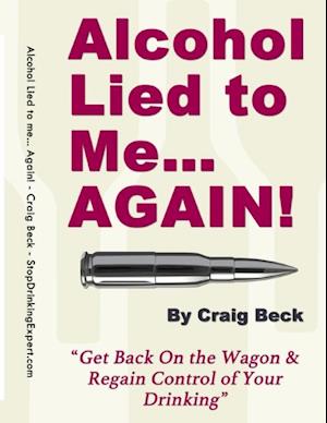 Alcohol Lied to Me… Again! - Get Back On the Wagon & Regain Control of Your Drinking