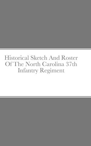 Historical Sketch And Roster Of The North Carolina 37th Infantry Regiment