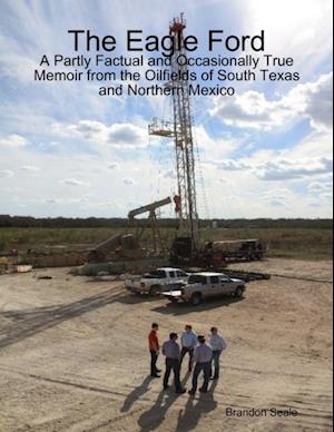 Eagle Ford: A Partly Factual and Occasionally True Memoir from the Oilfields of South Texas and Northern Mexico