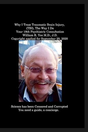 Why I Treat Traumatic Brain Injury, (TBI), The Way I Do Your 18th Psychiatric Consultation William R. Yee M.D., J.D. Copyright applied for September 29, 2020