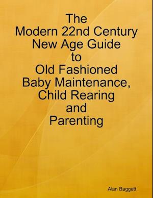 Modern 22nd Century New Age Guide to Old Fashioned Baby Maintenance, Child Rearing and Parenting