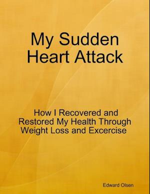 My Sudden Heart Attack:  How I Recovered and Restored My Health Through Weight Loss and Excercise