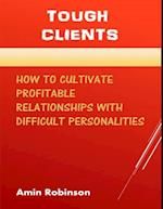 Tough Clients: How to Cultivate Profitable Relationships With Difficult Personalities