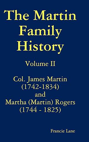 The Martin Family History Volume II Col. James Martin (1742-1834) and Martha [Martin] Rogers (1744-1825)