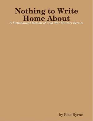 Nothing to Write Home About - A Fictionalized Memoir of Cold War Military Service