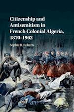 Citizenship and Antisemitism in French Colonial Algeria, 1870–1962