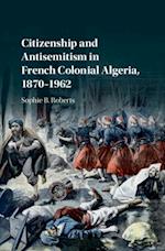 Citizenship and Antisemitism in French Colonial Algeria, 1870-1962