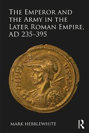 Emperor and the Army in the Later Roman Empire, AD 235-395