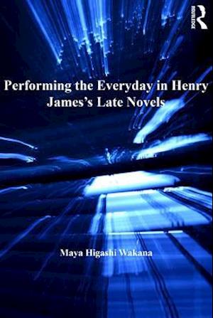 Performing the Everyday in Henry James''s Late Novels