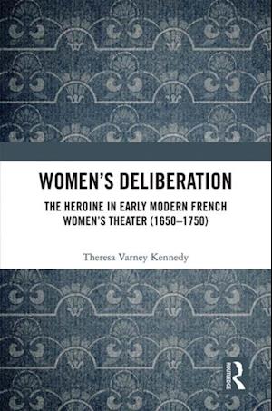 Women’s Deliberation: The Heroine in Early Modern French Women’s Theater (1650–1750)