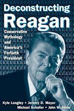 Deconstructing Reagan: Conservative Mythology and America''s Fortieth President