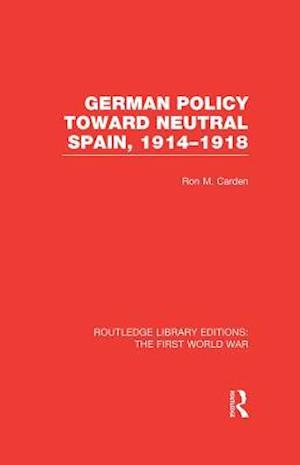 German Policy Toward Neutral Spain, 1914-1918 (RLE The First World War)