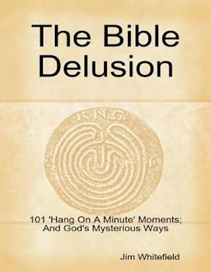 The Bible Delusion: 101 ''Hang On A Minute'' Moments; And God''s Mysterious Ways