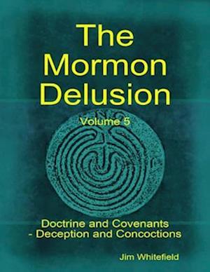 Mormon Delusion. Volume 5: Doctrine and Covenants - Deception and Concoctions