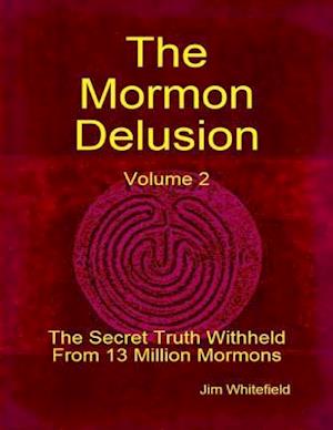 Mormon Delusion. Volume 2: The Secret Truth Withheld From 13 Million Mormons.