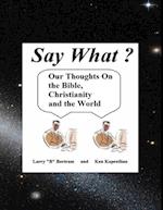 Say What? Our Thoughts On the Bible, Christianity and the World