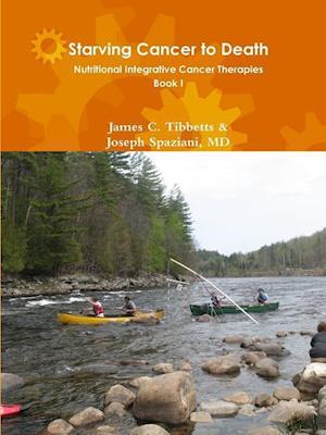 Starving Cancer to Death Nutritional Integrative Cancer Therapies Book I