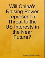 Will China's Raising Power Represent a Threat to the US Interests In the Near Future?