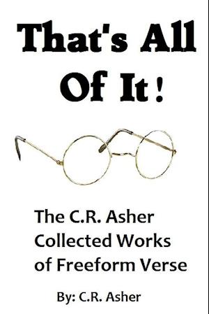 That's All Of It - The Collected Works of  C.R. Asher Freeform Verse