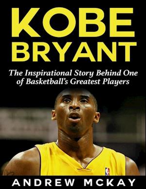 Kobe Bryant: The Inspirational Story Behind One of Basketball's Greatest Players