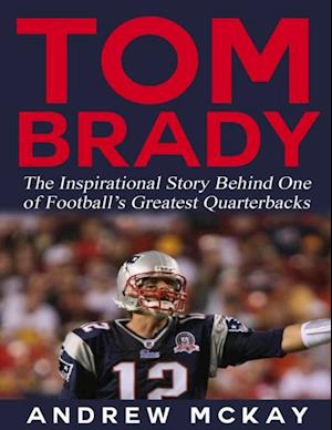 Tom Brady: The Inspirational Story Behind One of Football's Greatest Quarterbacks