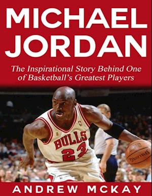 Michael Jordan:  The Inspirational Story Behind One of Basketball's Greatest Players