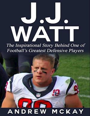 J.j. Watt: The Inspirational Story Behind One of Football's Greatest Defensive Players