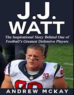 J.j. Watt: The Inspirational Story Behind One of Football's Greatest Defensive Players