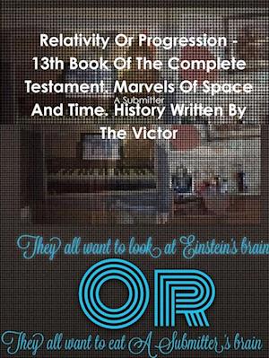 Relativity Or Progression - 13th Book Of The Complete Testament. Marvels Of Space And Time. History Written By The Victor