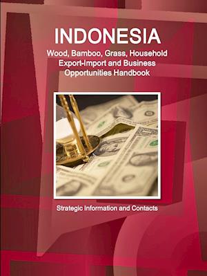 Indonesia Wood, Bamboo, Grass, Household Export-Import and Business Opportunities Handbook - Strategic Information and Contacts