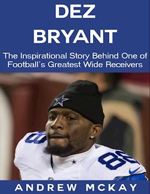 Dez Bryant: The Inspirational Story Behind One of Football's Greatest Wide Receivers