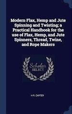 Modern Flax, Hemp and Jute Spinning and Twisting; A Practical Handbook for the Use of Flax, Hemp, and Jute Spinners, Thread, Twine, and Rope Makers