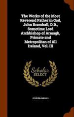 The Works of the Most Reverend Father in God, John Bramhall, D.D., Sometime Lord Archbishop of Armagh, Primate and Metropolitan of All Ireland, Vol. I