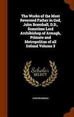 The Works of the Most Reverend Father in God, John Bramhall, D.D., Sometime Lord Archibishop of Armagh, Primate and Metropolitan of All Ireland Volume