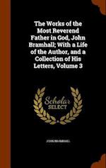 The Works of the Most Reverend Father in God, John Bramhall; With a Life of the Author, and a Collection of His Letters, Volume 3