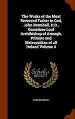 The Works of the Most Reverend Father in God, John Bramhall, D.D., Sometime Lord Archibishop of Armagh, Primate and Metropolitan of All Ireland Volume